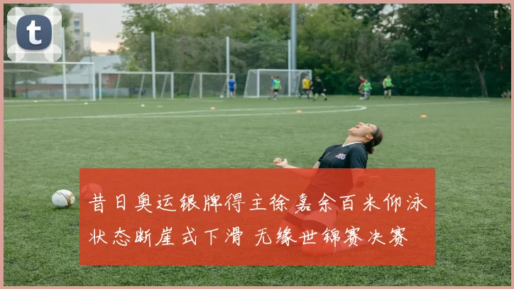 昔日奥运银牌得主徐嘉余百米仰泳状态断崖式下滑 无缘世锦赛决赛 频频传出退役流言