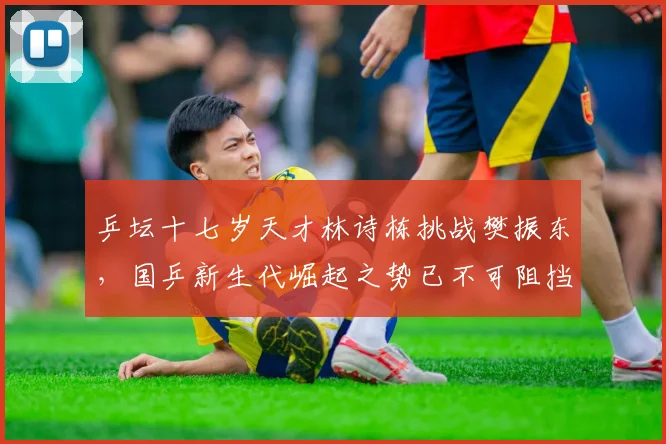 乒坛十七岁天才林诗栋挑战樊振东，国乒新生代崛起之势已不可阻挡