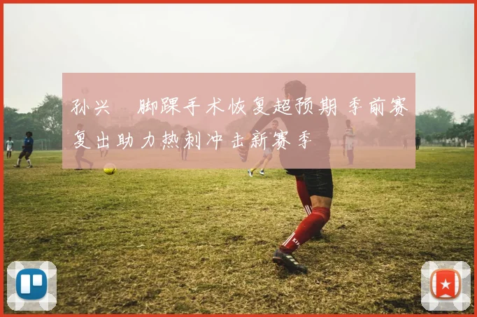 孙兴慜脚踝手术恢复超预期 季前赛复出助力热刺冲击新赛季