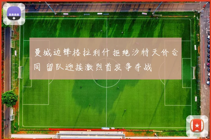 曼城边锋格拉利什拒绝沙特天价合同 留队迎接激烈首发争夺战