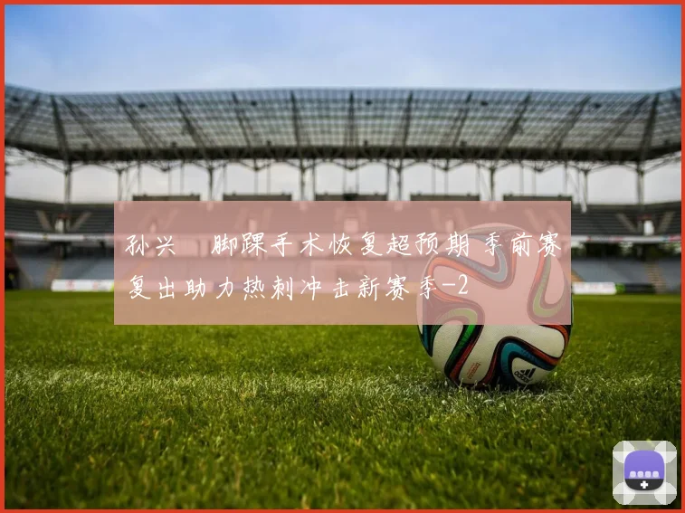 孙兴慜脚踝手术恢复超预期 季前赛复出助力热刺冲击新赛季