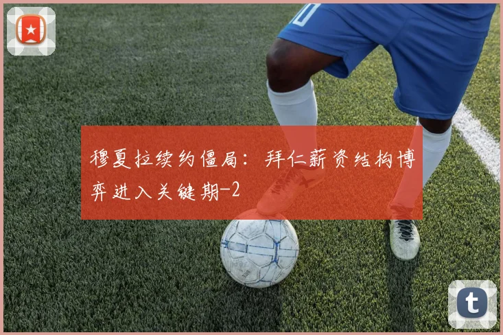穆夏拉续约僵局：拜仁薪资结构博弈进入关键期