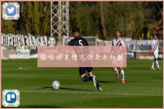 膝伤恢复情况仍是未知数