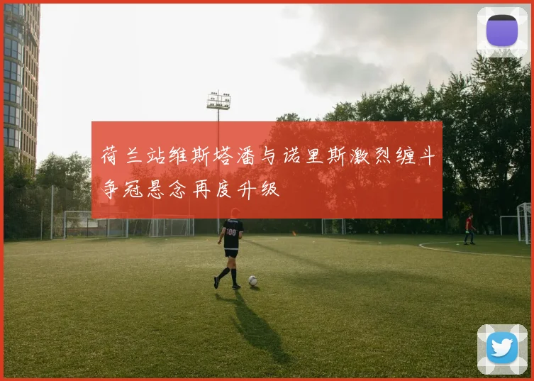 荷兰站维斯塔潘与诺里斯激烈缠斗争冠悬念再度升级