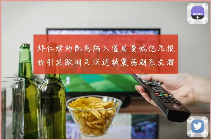 拜仁续约凯恩陷入僵局曼城亿元报价引发欧洲足坛连锁震荡剧烈发酵