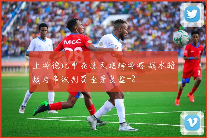 上海德比申花惊天逆转海港 战术暗战与争议判罚全景复盘