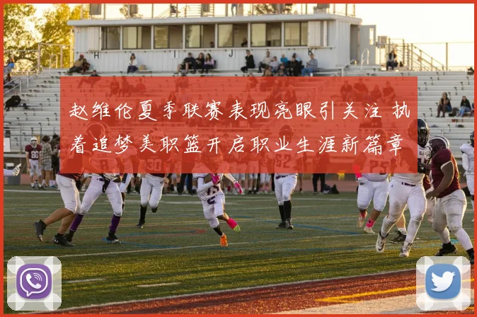 赵维伦夏季联赛表现亮眼引关注 执着追梦美职篮开启职业生涯新篇章