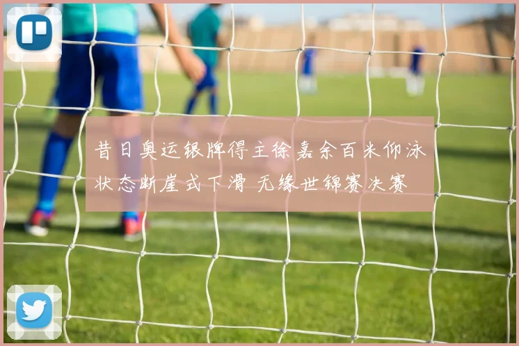 昔日奥运银牌得主徐嘉余百米仰泳状态断崖式下滑 无缘世锦赛决赛 频频传出退役流言