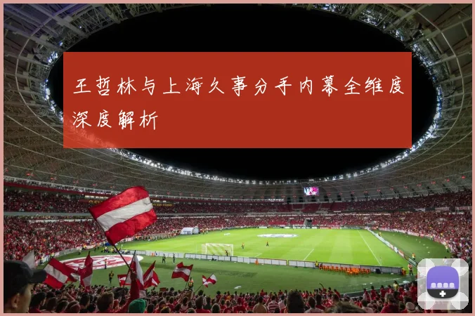 王哲林与上海久事分手内幕全维度深度解析
